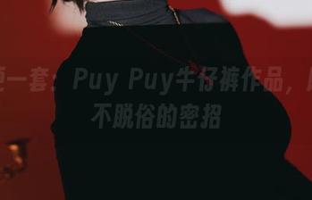 随便一套:Puy Puy牛仔裤作品,脱俗不脱俗的密招