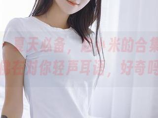 轰趴猫 – 夏天必备，赵小米的合集资源，仿佛在对你轻声耳语，好奇吗？